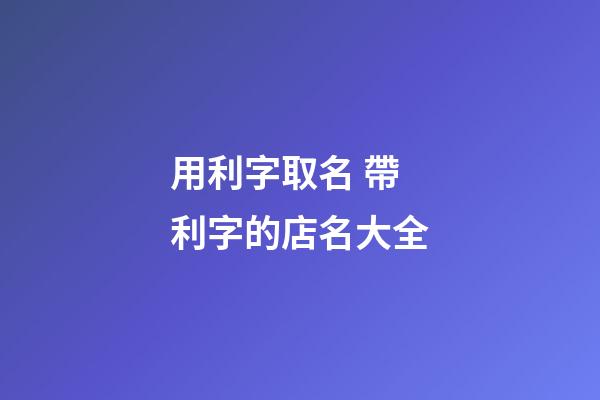 用利字取名 帶利字的店名大全-第1張-店鋪起名-玄機派